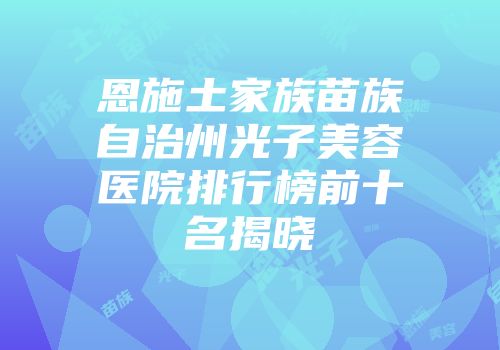 恩施土家族苗族自治州光子美容医院排行榜前十名揭晓