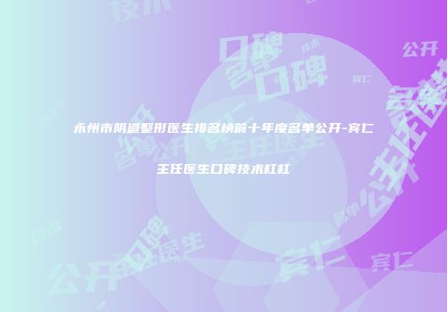 永州市阴道整形医生排名榜前十年度名单公开-宾仁主任医生口碑技术杠杠