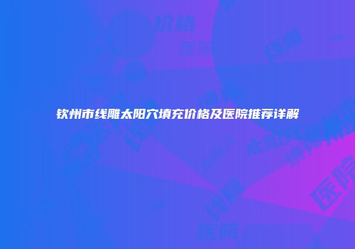 钦州市线雕太阳穴填充价格及医院推荐详解