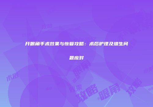开眼角手术效果与恢复攻略：术后护理及增生问题应对