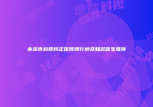 本溪市斜视纠正医院排行榜及知名医生推荐