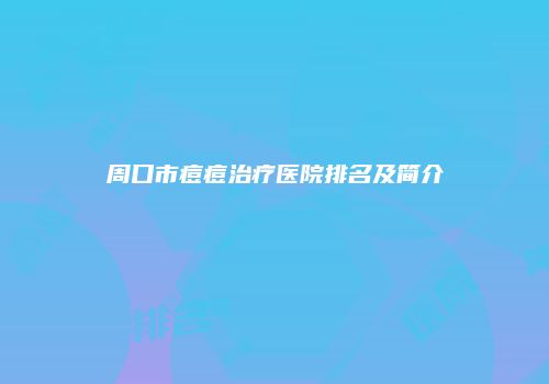 周口市痘痘治疗医院排名及简介