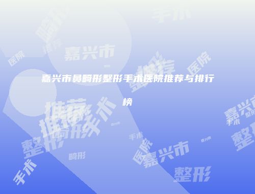 嘉兴市鼻畸形整形手术医院推荐与排行榜