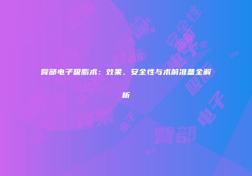 臀部电子吸脂术：效果、安全性与术前准备全解析