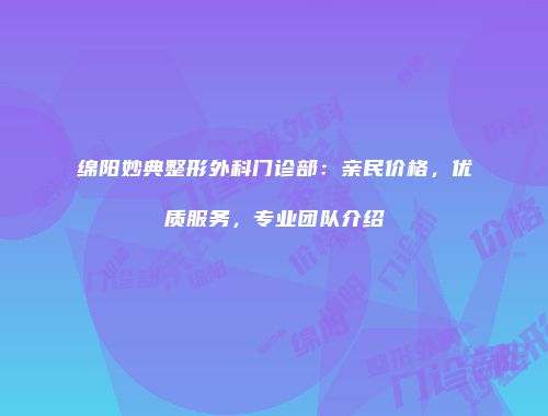 绵阳妙典整形外科门诊部：亲民价格，优质服务，专业团队介绍