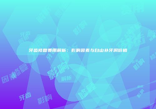 牙齿修复费用解析：影响因素与白山补牙洞价格