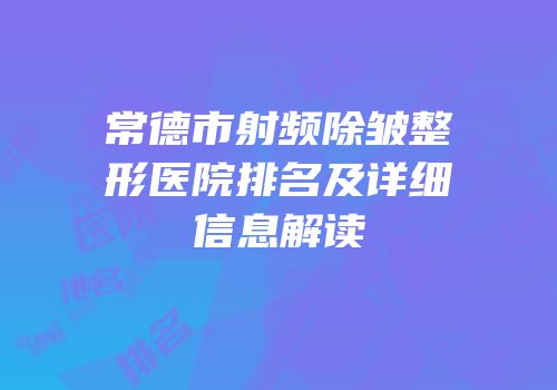 常德市射频除皱整形医院排名及详细信息解读