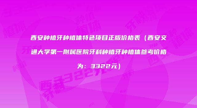 西安种植牙种植体特色项目正版价格表（西安交通大学第一附属医院牙科种植牙种植体参考价格为：3322元）
