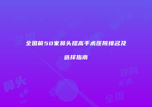 全国前50家鼻头提高手术医院排名及选择指南