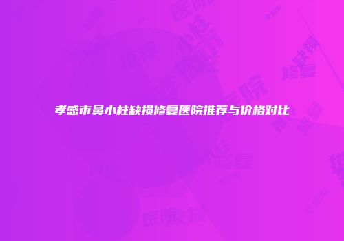 孝感市鼻小柱缺损修复医院推荐与价格对比