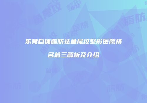 东莞自体脂肪祛鱼尾纹整形医院排名前三解析及介绍