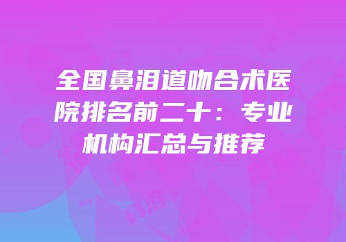 全国鼻泪道吻合术医院排名前二十：专业机构汇总与推荐