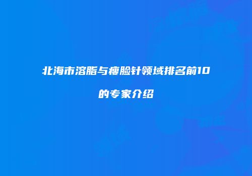 北海市溶脂与瘦脸针领域排名前10的专家介绍