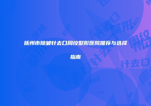 抚州市除皱针去口周纹整形医院推荐与选择指南