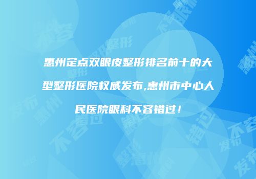 惠州定点双眼皮整形排名前十的大型整形医院权威发布,惠州市中心人民医院眼科不容错过！