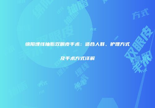 绵阳埋线抽脂双眼皮手术：适合人群、护理方式及手术方式详解
