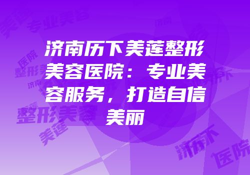 济南历下美莲整形美容医院：专业美容服务，打造自信美丽