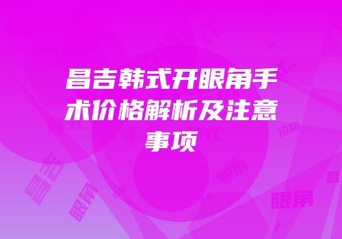 昌吉韩式开眼角手术价格解析及注意事项