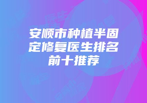 安顺市种植半固定修复医生排名前十推荐