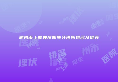湖州市上颌埋伏阻生牙医院排名及推荐