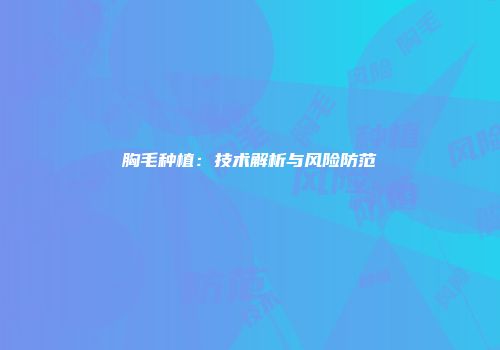 胸毛种植：技术解析与风险防范
