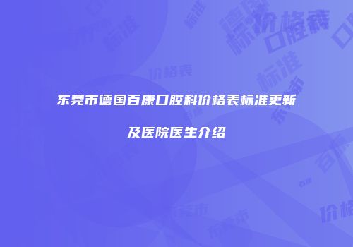 东莞市德国百康口腔科价格表标准更新及医院医生介绍