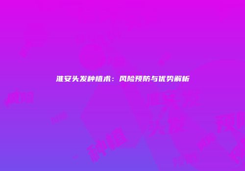 淮安头发种植术：风险预防与优势解析