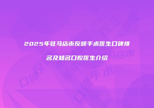 2025年驻马店市反颌手术医生口碑排名及知名口腔医生介绍