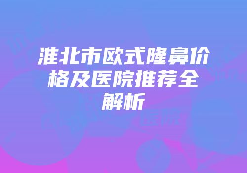 淮北市欧式隆鼻价格及医院推荐全解析