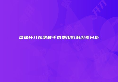盘锦开刀祛眼袋手术费用影响因素分析
