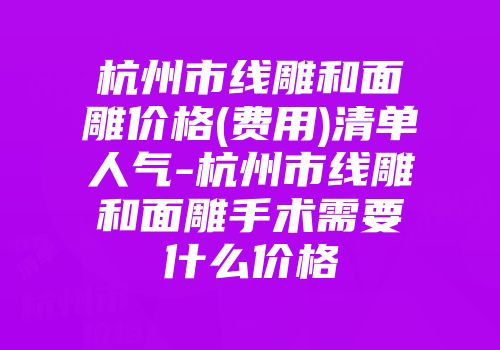 杭州市线雕和面雕价格(费用)清单人气-杭州市线雕和面雕手术需要什么价格