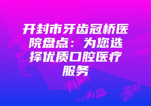开封市牙齿冠桥医院盘点：为您选择优质口腔医疗服务