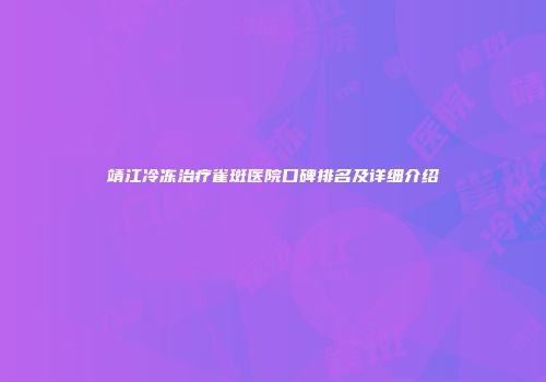 靖江冷冻治疗雀斑医院口碑排名及详细介绍