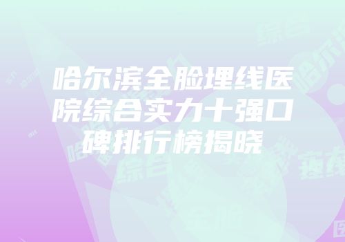 哈尔滨全脸埋线医院综合实力十强口碑排行榜揭晓