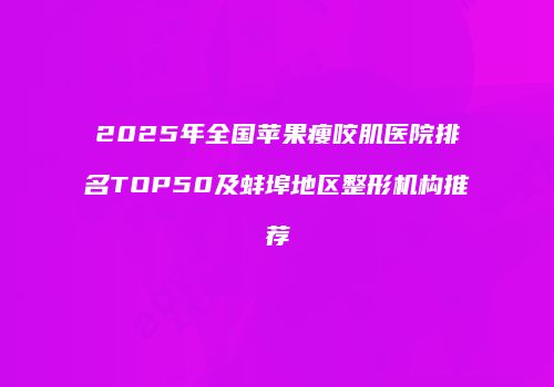 2025年全国苹果瘦咬肌医院排名TOP50及蚌埠地区整形机构推荐