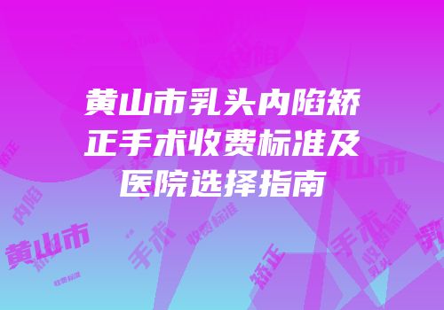 黄山市乳头内陷矫正手术收费标准及医院选择指南
