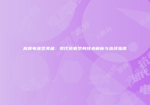 高频电波塑美极：现代抗衰塑身技术解析与选择指南