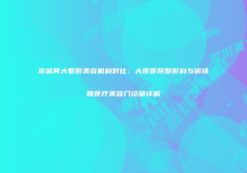宣城两大整形美容机构对比：大医医院整形科与诺诗雅医疗美容门诊部详解
