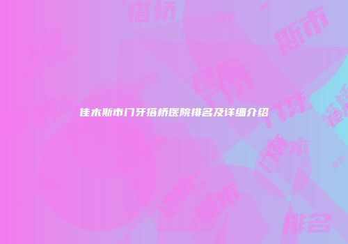 佳木斯市门牙搭桥医院排名及详细介绍