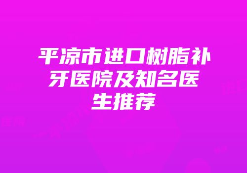 平凉市进口树脂补牙医院及知名医生推荐