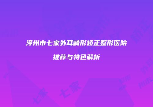 漳州市七家外耳畸形矫正整形医院推荐与特色解析
