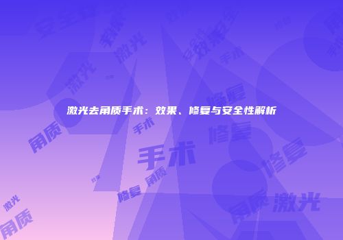 激光去角质手术：效果、修复与安全性解析