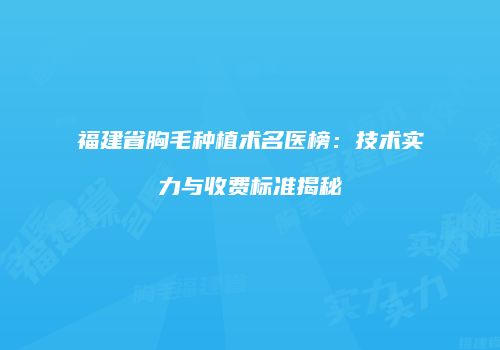 福建省胸毛种植术名医榜：技术实力与收费标准揭秘