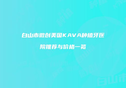 白山市微创美国KAVA种植牙医院推荐与价格一览