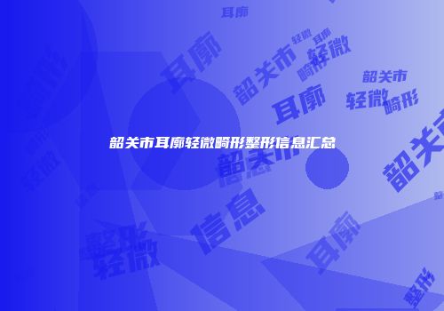 韶关市耳廓轻微畸形整形信息汇总