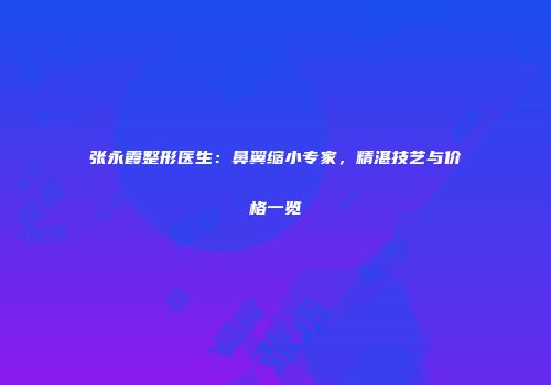 张永霞整形医生：鼻翼缩小专家，精湛技艺与价格一览