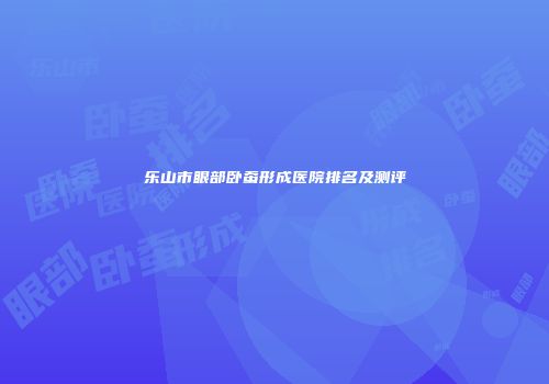 乐山市眼部卧蚕形成医院排名及测评