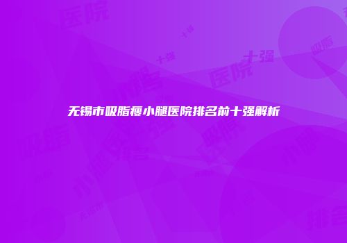 无锡市吸脂瘦小腿医院排名前十强解析