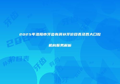 2025年洛阳市牙齿有洞补牙价目表及各大口腔机构服务解析