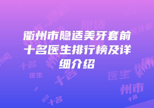 衢州市隐适美牙套前十名医生排行榜及详细介绍